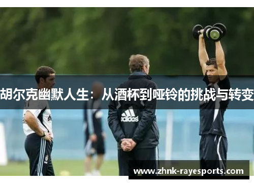 胡尔克幽默人生:从酒杯到哑铃的挑战与转变 胡尔克幽默人生:从酒杯到哑铃的挑战与转变