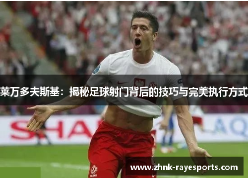 莱万多夫斯基:揭秘足球射门背后的技巧与完美执行方式 莱万多夫斯基:揭秘足球射门背后的技巧与完美执行方式