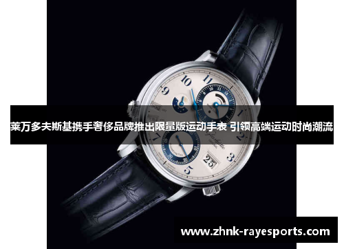 莱万多夫斯基携手奢侈品牌推出限量版运动手表 引领高端运动时尚潮流 莱万多夫斯基携手奢侈品牌推出限量版运动手表 引领高端运动时尚潮流