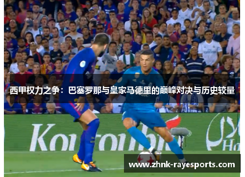 西甲权力之争：巴塞罗那与皇家马德里的巅峰对决与历史较量