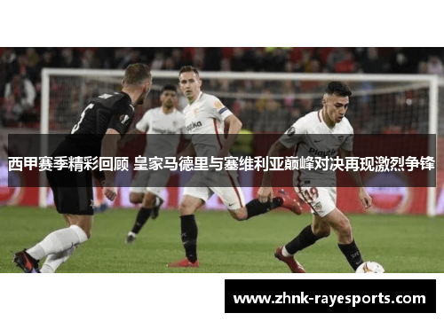 西甲赛季精彩回顾 皇家马德里与塞维利亚巅峰对决再现激烈争锋 西甲赛季精彩回顾 皇家马德里与塞维利亚巅峰对决再现激烈争锋