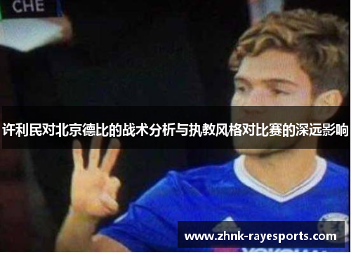 许利民对北京德比的战术分析与执教风格对比赛的深远影响 许利民对北京德比的战术分析与执教风格对比赛的深远影响