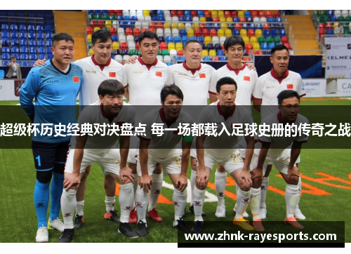 超级杯历史经典对决盘点 每一场都载入足球史册的传奇之战 超级杯历史经典对决盘点 每一场都载入足球史册的传奇之战