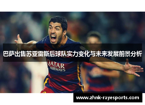 巴萨出售苏亚雷斯后球队实力变化与未来发展前景分析