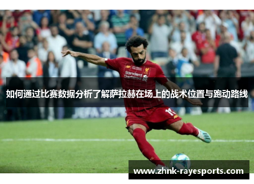 如何通过比赛数据分析了解萨拉赫在场上的战术位置与跑动路线