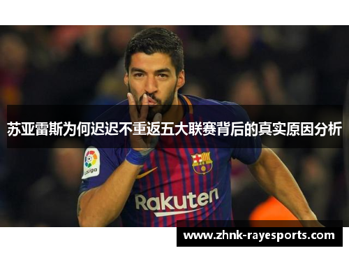 苏亚雷斯为何迟迟不重返五大联赛背后的真实原因分析 苏亚雷斯为何迟迟不重返五大联赛背后的真实原因分析