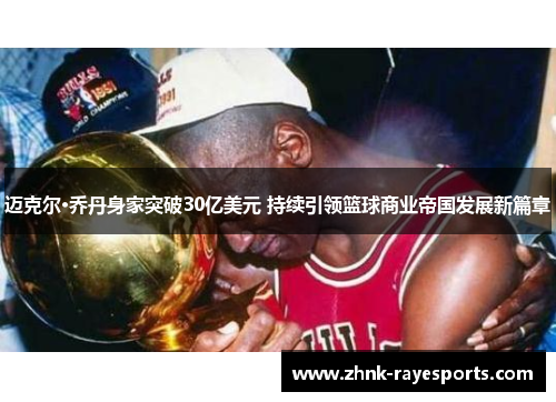 迈克尔·乔丹身家突破30亿美元 持续引领篮球商业帝国发展新篇章