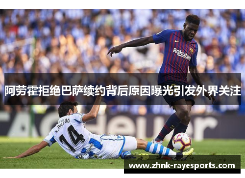 阿劳霍拒绝巴萨续约背后原因曝光引发外界关注