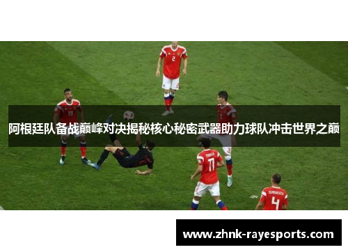 阿根廷队备战巅峰对决揭秘核心秘密武器助力球队冲击世界之巅