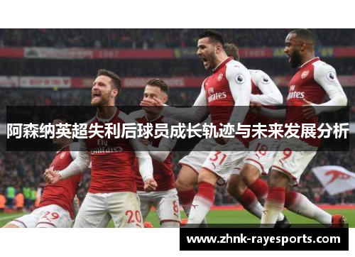 阿森纳英超失利后球员成长轨迹与未来发展分析