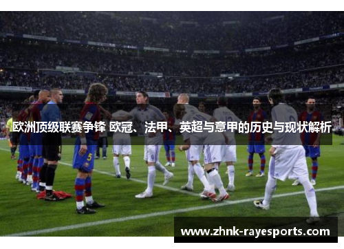 欧洲顶级联赛争锋 欧冠、法甲、英超与意甲的历史与现状解析 欧洲顶级联赛争锋 欧冠、法甲、英超与意甲的历史与现状解析