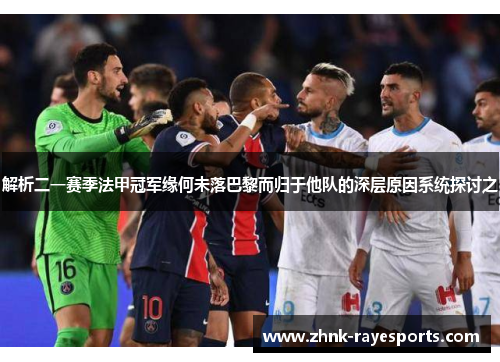 解析二一赛季法甲冠军缘何未落巴黎而归于他队的深层原因系统探讨之 解析二一赛季法甲冠军缘何未落巴黎而归于他队的深层原因系统探讨之
