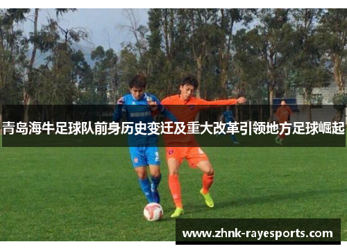 青岛海牛足球队前身历史变迁及重大改革引领地方足球崛起