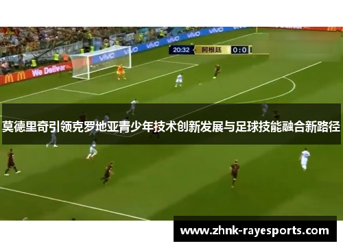 莫德里奇引领克罗地亚青少年技术创新发展与足球技能融合新路径 莫德里奇引领克罗地亚青少年技术创新发展与足球技能融合新路径