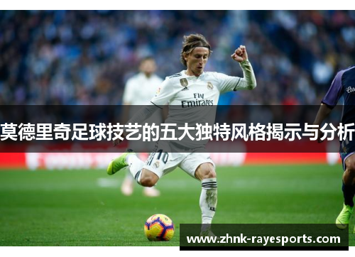 莫德里奇足球技艺的五大独特风格揭示与分析