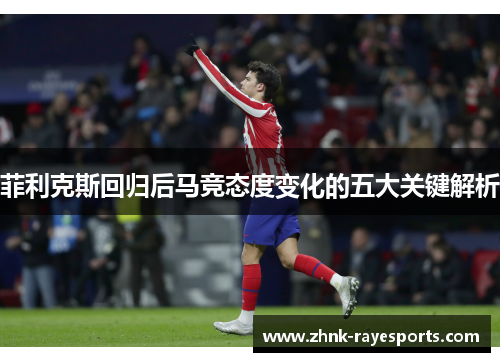 菲利克斯回归后马竞态度变化的五大关键解析