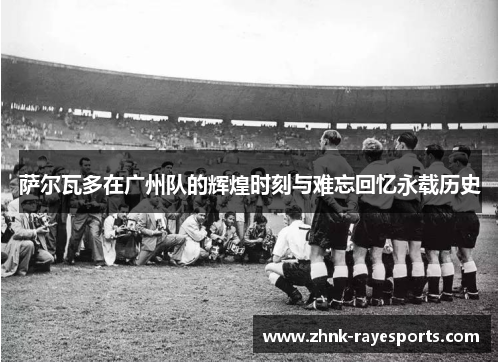 萨尔瓦多在广州队的辉煌时刻与难忘回忆永载历史 萨尔瓦多在广州队的辉煌时刻与难忘回忆永载历史