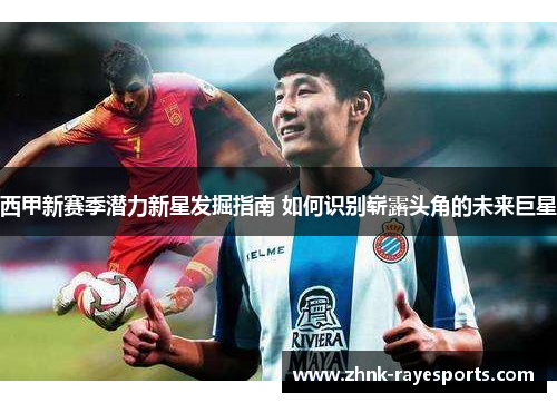 西甲新赛季潜力新星发掘指南 如何识别崭露头角的未来巨星