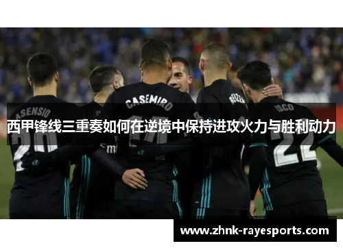 西甲锋线三重奏如何在逆境中保持进攻火力与胜利动力 西甲锋线三重奏如何在逆境中保持进攻火力与胜利动力