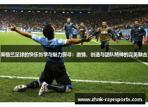 英格兰足球的快乐哲学与魅力探寻：激情、创造与团队精神的完美融合