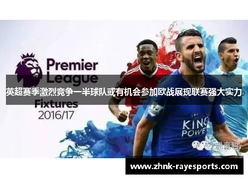 英超赛季激烈竞争一半球队或有机会参加欧战展现联赛强大实力 英超赛季激烈竞争一半球队或有机会参加欧战展现联赛强大实力