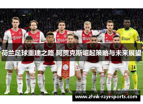 荷兰足球重建之路 阿贾克斯崛起策略与未来展望 荷兰足球重建之路 阿贾克斯崛起策略与未来展望