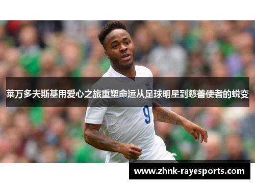 莱万多夫斯基用爱心之旅重塑命运从足球明星到慈善使者的蜕变