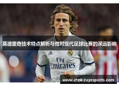 莫德里奇技术特点解析与他对现代足球比赛的深远影响 莫德里奇技术特点解析与他对现代足球比赛的深远影响