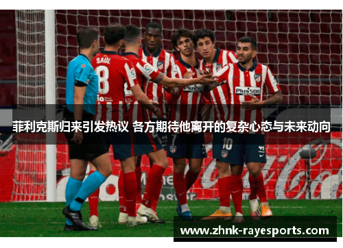 菲利克斯归来引发热议 各方期待他离开的复杂心态与未来动向 菲利克斯归来引发热议 各方期待他离开的复杂心态与未来动向