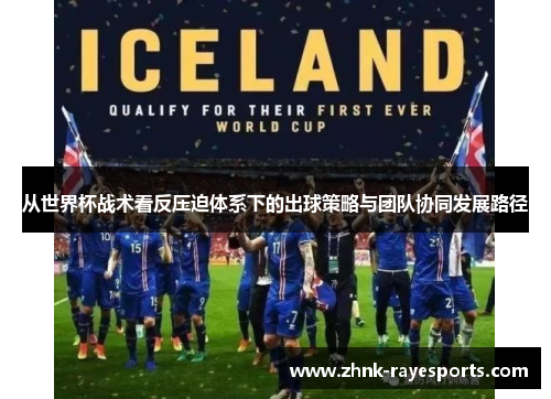 从世界杯战术看反压迫体系下的出球策略与团队协同发展路径 从世界杯战术看反压迫体系下的出球策略与团队协同发展路径