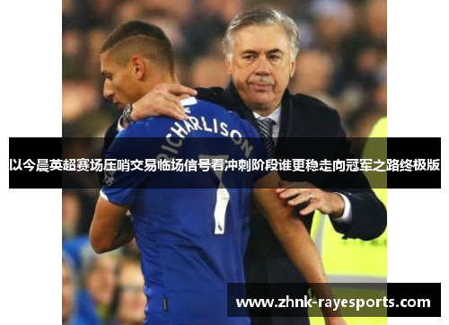 以今晨英超赛场压哨交易临场信号看冲刺阶段谁更稳走向冠军之路终极版 以今晨英超赛场压哨交易临场信号看冲刺阶段谁更稳走向冠军之路终极版
