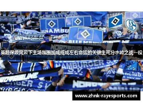 英超保级风云下主场氛围加成或成左右命运的关键生死分水岭之战一役