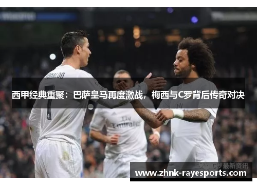 西甲经典重聚:巴萨皇马再度激战,梅西与C罗背后传奇对决 西甲经典重聚:巴萨皇马再度激战,梅西与C罗背后传奇对决
