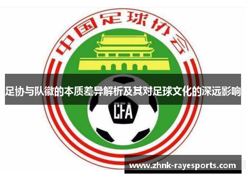 足协与队徽的本质差异解析及其对足球文化的深远影响 足协与队徽的本质差异解析及其对足球文化的深远影响