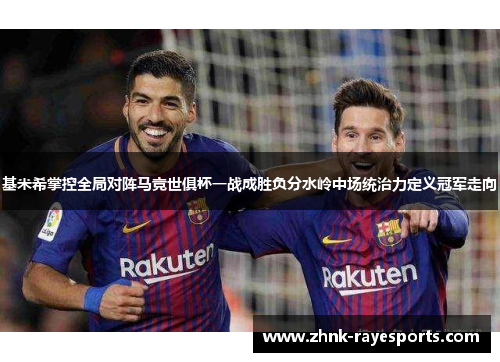 基米希掌控全局对阵马竞世俱杯一战成胜负分水岭中场统治力定义冠军走向
