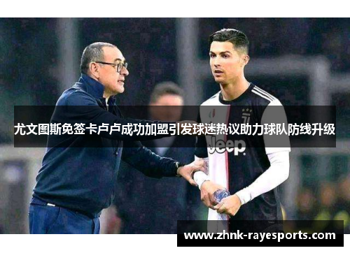 尤文图斯免签卡卢卢成功加盟引发球迷热议助力球队防线升级