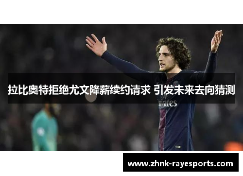 拉比奥特拒绝尤文降薪续约请求 引发未来去向猜测