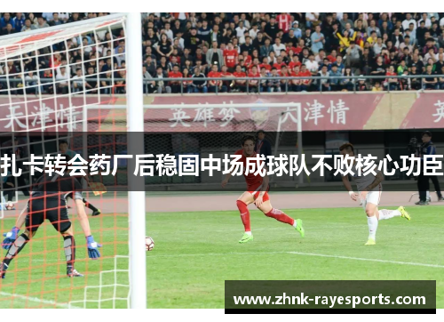 扎卡转会药厂后稳固中场成球队不败核心功臣