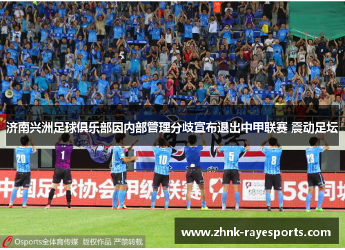 济南兴洲足球俱乐部因内部管理分歧宣布退出中甲联赛 震动足坛
