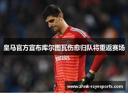 皇马官方宣布库尔图瓦伤愈归队将重返赛场