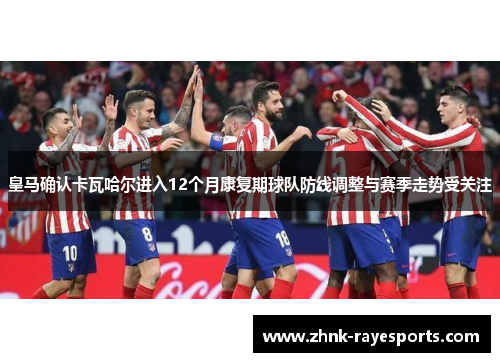 皇马确认卡瓦哈尔进入12个月康复期球队防线调整与赛季走势受关注