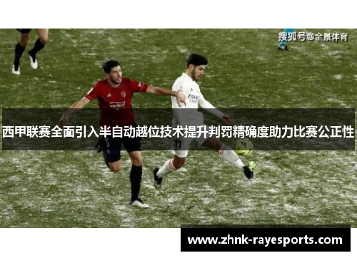 西甲联赛全面引入半自动越位技术提升判罚精确度助力比赛公正性