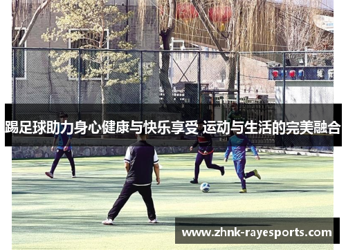 踢足球助力身心健康与快乐享受 运动与生活的完美融合