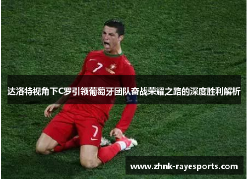 达洛特视角下C罗引领葡萄牙团队奋战荣耀之路的深度胜利解析