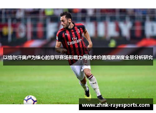 以恰尔汗奥卢为核心的意甲赛场影响力与战术价值观察深度全景分析研究 以恰尔汗奥卢为核心的意甲赛场影响力与战术价值观察深度全景分析研究