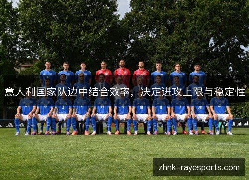 意大利国家队边中结合效率,决定进攻上限与稳定性 意大利国家队边中结合效率,决定进攻上限与稳定性